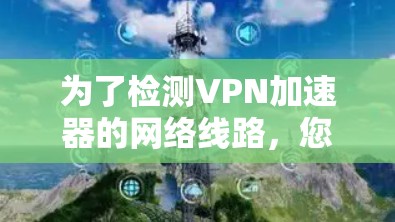 为了检测VPN加速器的网络线路，您可以按照以下步骤进行操作