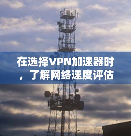在选择VPN加速器时，了解网络速度评估是非常重要的。以下是几点关键点，帮助你评估和选择一个适合你的VPN加速器