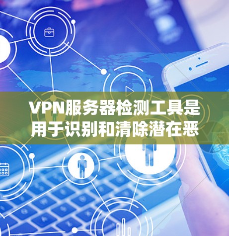 VPN服务器检测工具是用于识别和清除潜在恶意软件和网络攻击的工具。以下是详细的步骤指南，帮助您系统地使用这些工具