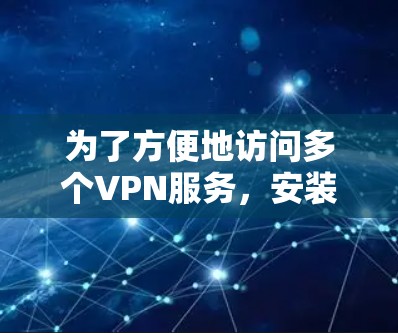 为了方便地访问多个VPN服务，安装VPN梯子是一个不错的解决方案。以下是一个清晰的步骤指南，帮助您成功安装和使用VPN梯子
