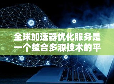 全球加速器优化服务是一个整合多源技术的平台，旨在提升不同国家和地区用户在数据处理和处理速度方面的效率。以下是对其概述的详细分步解释
