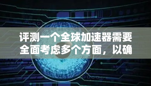 评测一个全球加速器需要全面考虑多个方面，以确保平台能够满足用户的实际需求和需求。以下是评测步骤的详细指南