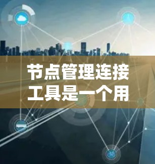节点管理连接工具是一个用于管理节点及其连接功能的软件工具。以下是对该工具的详细总结