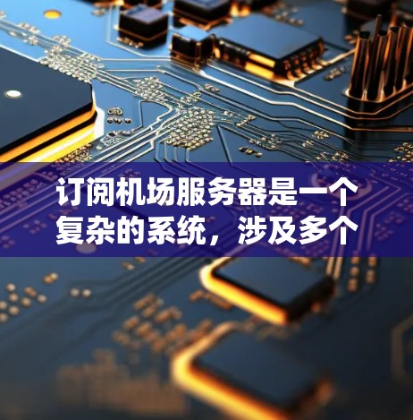 订阅机场服务器是一个复杂的系统，涉及多个因素和步骤，以下是一个详细的指南
