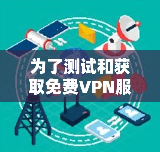 为了测试和获取免费VPN服务器，可以按照以下步骤进行