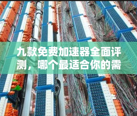九款免费加速器全面评测，哪个最适合你的需求？