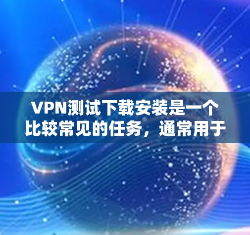VPN测试下载安装是一个比较常见的任务，通常用于测试或体验VPN服务的安全性和稳定性。以下是一些常见的VPN测试软件及其特点