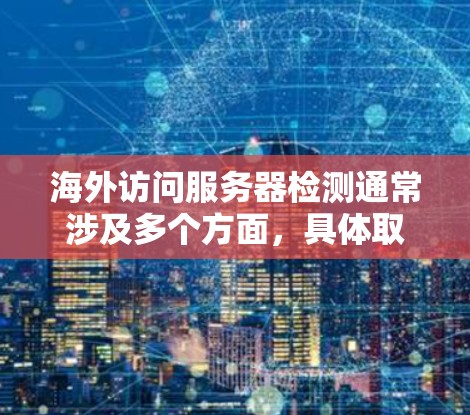 海外访问服务器检测通常涉及多个方面，具体取决于场景和需求。以下是一些常见的方法和概念