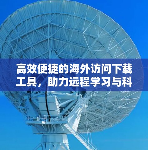 高效便捷的海外访问下载工具，助力远程学习与科研