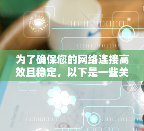 为了确保您的网络连接高效且稳定，以下是一些关键点和步骤