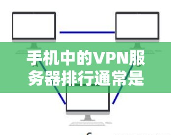 手机中的VPN服务器排行通常是指根据多个因素对服务器进行排序，以便用户选择适合自己需求的服务器。以下是几个常见的因素，以及这些因素对服务器排行的影响