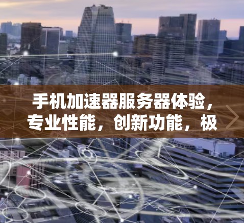 手机加速器服务器体验，专业性能，创新功能，极致流畅