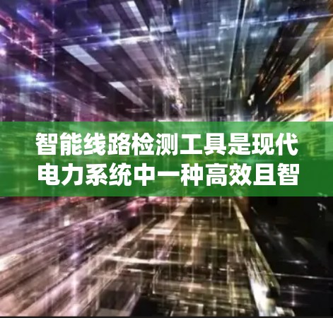 智能线路检测工具是现代电力系统中一种高效且智能化的设备检测和维护系统，旨在通过自动化和数据处理技术，为电力系统提供实时监测和故障预警能力。以下是对该领域的详细介绍