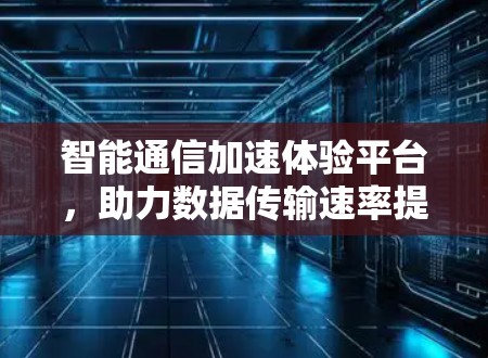 智能通信加速体验平台，助力数据传输速率提升