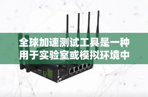 全球加速测试工具是一种用于实验室或模拟环境中快速评估设备或产品性能的工具，旨在优化产品和系统。以下是关于这些工具的详细总结
