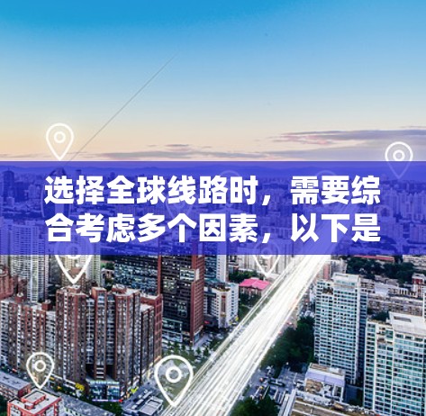 选择全球线路时，需要综合考虑多个因素，以下是一个结构化的总结