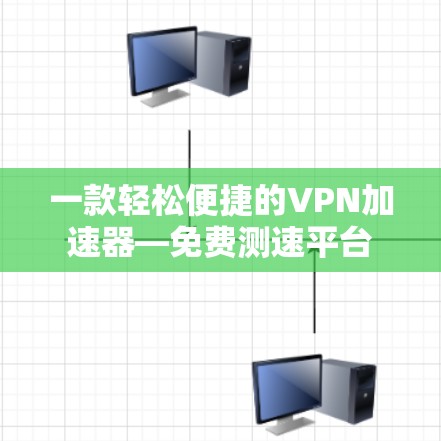 一款轻松便捷的VPN加速器—免费测速平台