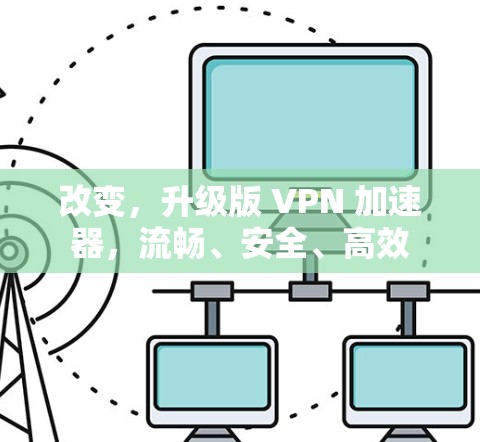 改变，升级版 VPN 加速器，流畅、安全、高效