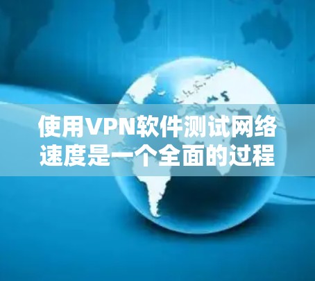 使用VPN软件测试网络速度是一个全面的过程，涉及安全性和性能的综合评估。以下是详细的学习步骤