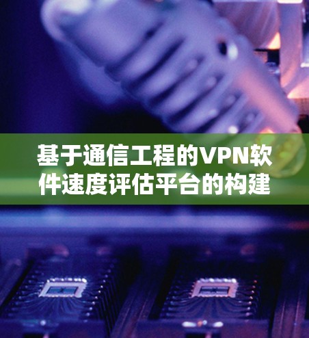 基于通信工程的VPN软件速度评估平台的构建与优化