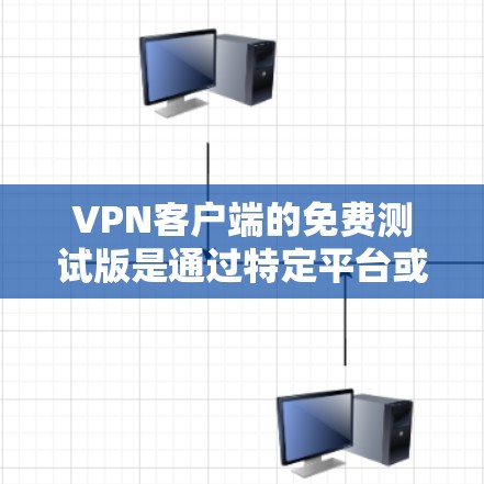 VPN客户端的免费测试版是通过特定平台或网站提供的，通常需要注册账号并支付费用才能使用。以下是获取和使用免费测试版的步骤和建议