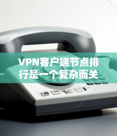 VPN客户端节点排行是一个复杂而关键的规则，影响了VPN的安全性和效率。以下是对VPN客户端节点排行的详细总结
