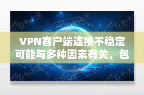 VPN客户端连接不稳定可能与多种因素有关，包括网络问题、防火墙设置、VPN服务器配置或本地设备问题。以下是一些可能的原因和解决方案