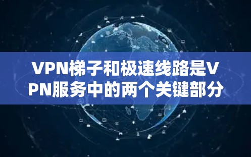 VPN梯子和极速线路是VPN服务中的两个关键部分，以下是对这两个概念的详细指南