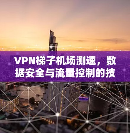 VPN梯子机场测速，数据安全与流量控制的技术探索