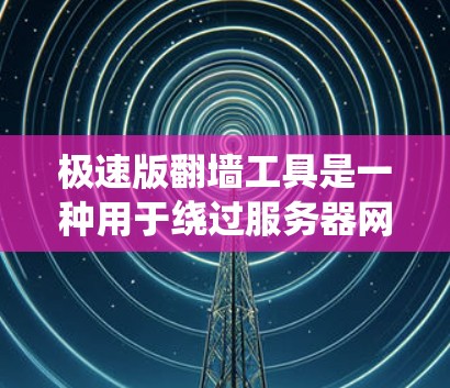 极速版翻墙工具是一种用于绕过服务器网络防火墙的扩展或工具，旨在提供更快速和流畅的访问体验。以下是对极速版翻墙工具的详细介绍