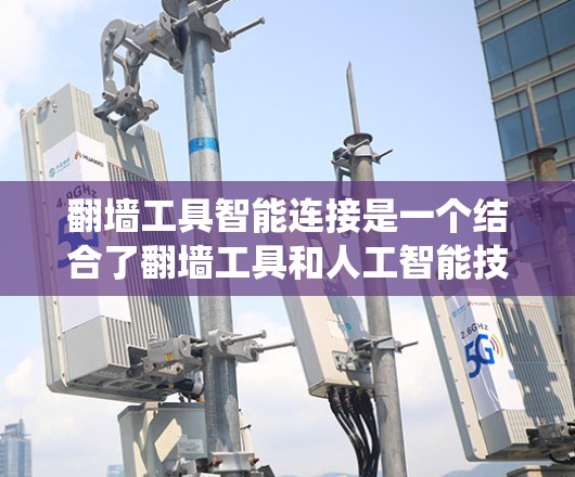 翻墙工具智能连接是一个结合了翻墙工具和人工智能技术的系统，旨在通过主动访问互联网来提供更高效、安全的网络访问方式。以下是对这一概念的详细分析和总结