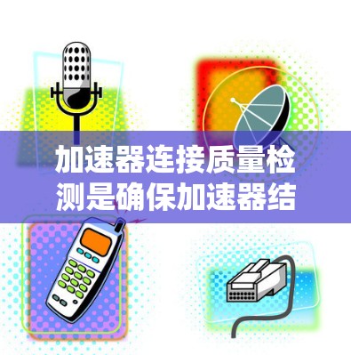 加速器连接质量检测是确保加速器结构稳定和实验准确性的重要环节。以下是对该过程的详细总结和建议