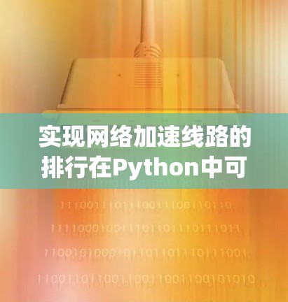 实现网络加速线路的排行在Python中可以通过以下步骤进行