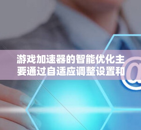 游戏加速器的智能优化主要通过自适应调整设置和推荐功能来提升游戏体验。以下是关于智能优化的常见知识点和建议