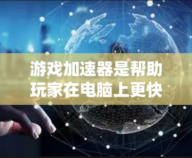 游戏加速器是帮助玩家在电脑上更快完成任务的工具，主要通过压缩、优化和减少资源消耗来提升游戏性能。以下是对游戏加速器的系统指南，帮助您更好地应用该工具