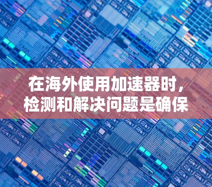 在海外使用加速器时，检测和解决问题是确保设备正常运行的关键步骤。以下是一些常见的检测方式和步骤，帮助您检测和解决问题