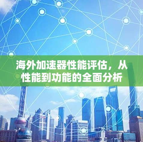 海外加速器性能评估,从性能到功能的全面分析 海外加速器性能评估,从性能到功能的全面分析