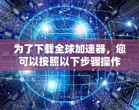 为了下载全球加速器，您可以按照以下步骤操作