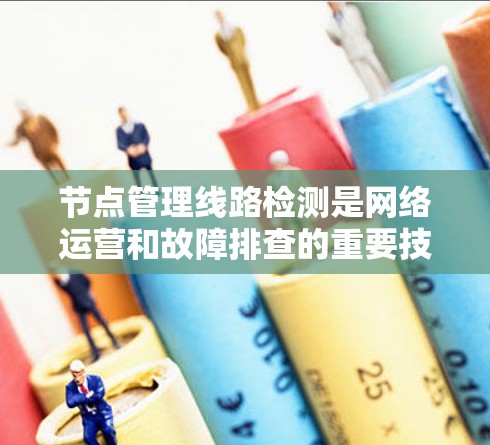 节点管理线路检测是网络运营和故障排查的重要技术，其核心在于监控和评估网络节点之间的连接状态。以下是对节点管理线路检测的详细分析和总结