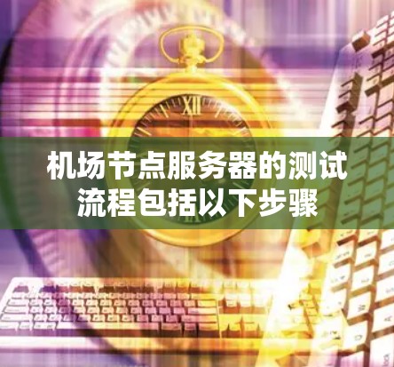 机场节点服务器的测试流程包括以下步骤