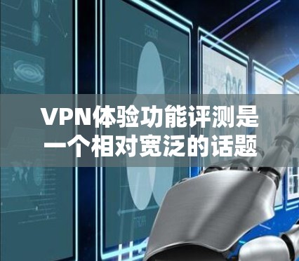 VPN体验功能评测是一个相对宽泛的话题，因为它取决于用户的具体需求和使用场景。以下是一些VPN体验的常见功能和特点，以及可能的评价