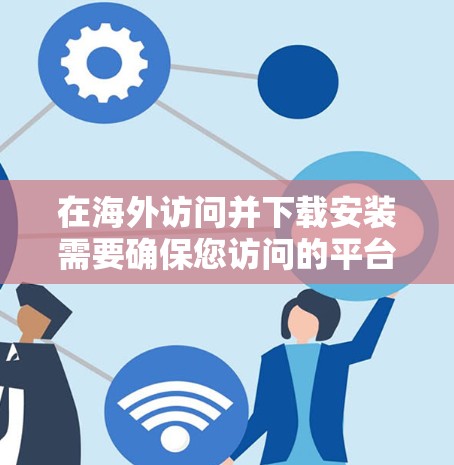 在海外访问并下载安装需要确保您访问的平台支持国际化的文件管理和软件安装。以下是一些通用步骤，适用于大多数国家的访问和安装情况