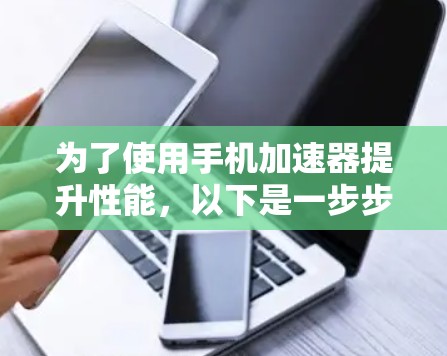 为了使用手机加速器提升性能，以下是一步步的建议