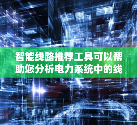 智能线路推荐工具可以帮助您分析电力系统中的线路情况，为您推荐适合的线路。以下是一些推荐工具的详细说明，您可以根据您的需求选择合适的工具