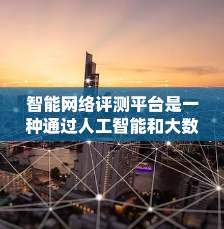 智能网络评测平台是一种通过人工智能和大数据技术实现自动评分和社区管理的网络评测系统。以下是关于智能网络评测平台的详细总结
