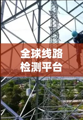 全球线路检测平台是一个涵盖材料检测、设备检测、过程检测等领域的系统，旨在提供实时、准确和透明的检测服务。以下是对该平台的详细总结