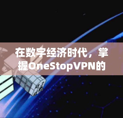 在数字经济时代，掌握OneStopVPN的数字密码，开启您的数字化之旅
