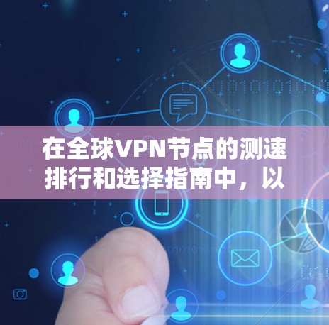 在全球VPN节点的测速排行和选择指南中，以下是一个结构化的总结，帮助您更好地理解如何选择和使用这些节点