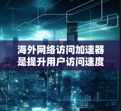 海外网络访问加速器是提升用户访问速度的重要工具，但其连接稳定性的优化也至关重要。以下是对该主题的分析和总结