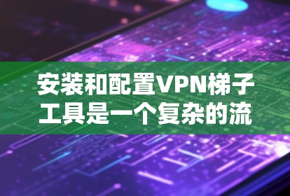 安装和配置VPN梯子工具是一个复杂的流程，但可以按照以下步骤进行